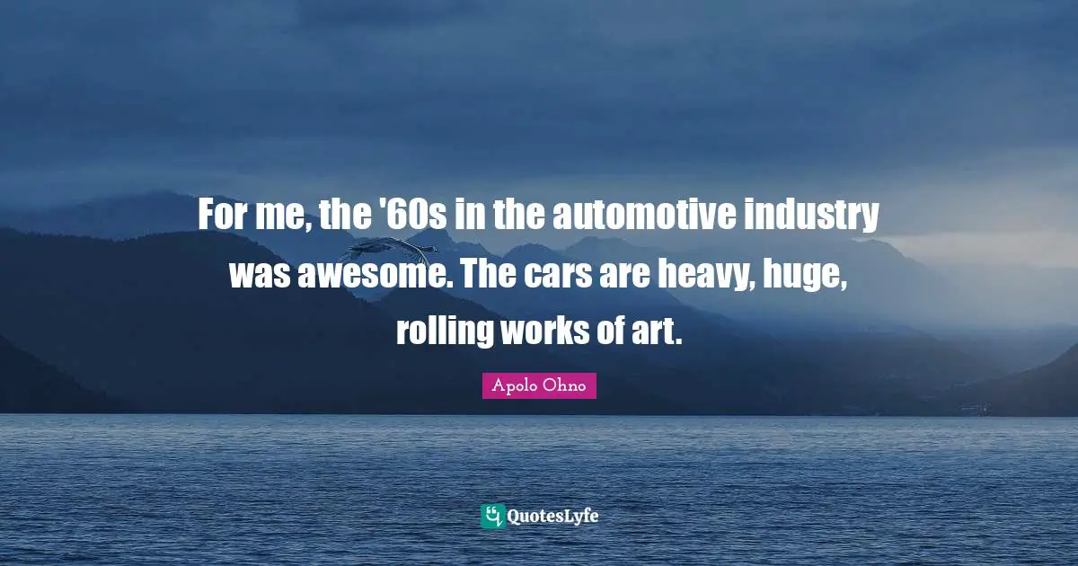Apolo Ohno Quotes: "For me, the '60s in the automotive industry was awesome. The cars are heavy, huge, rolling works of art."
