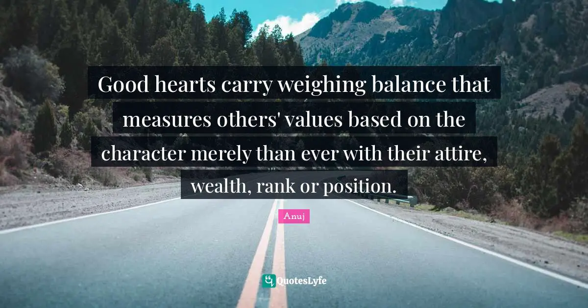 Good hearts carry weighing balance that measures others' values based on the character merely than ever with their attire, wealth, rank or position.