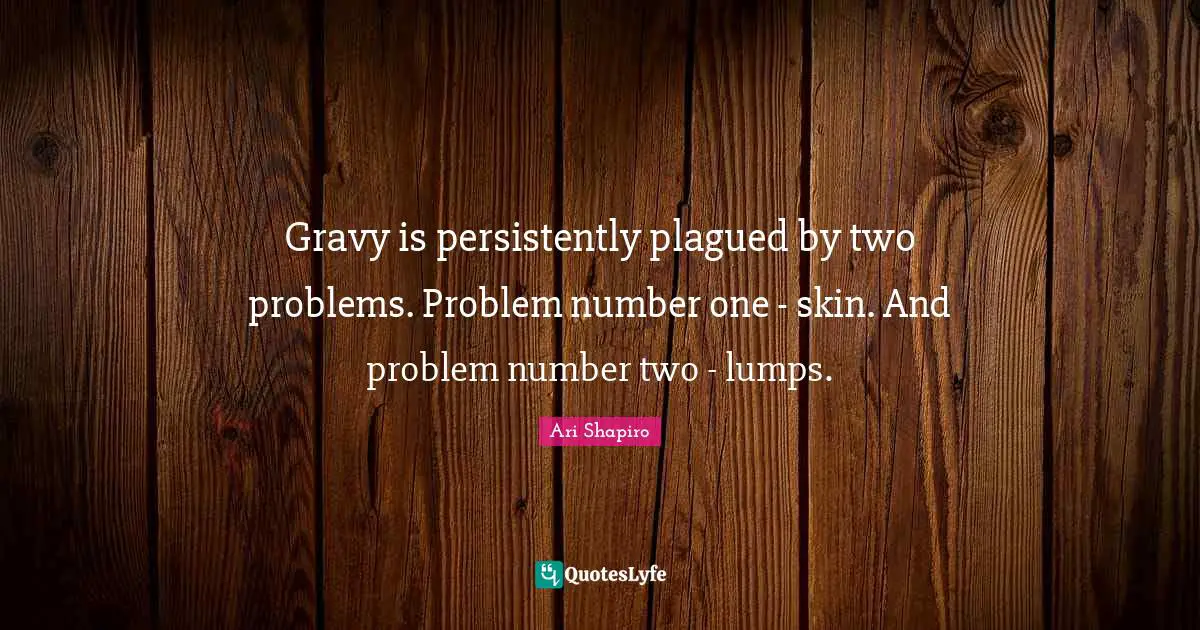 Gravy Quotes: "Gravy is persistently plagued by two problems. Problem number one - skin. And problem number two - lumps."