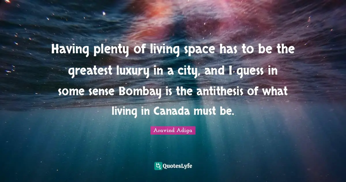 Antithesis Quotes: "Having plenty of living space has to be the greatest luxury in a city, and I guess in some sense Bombay is the antithesis of what living in Canada must be."