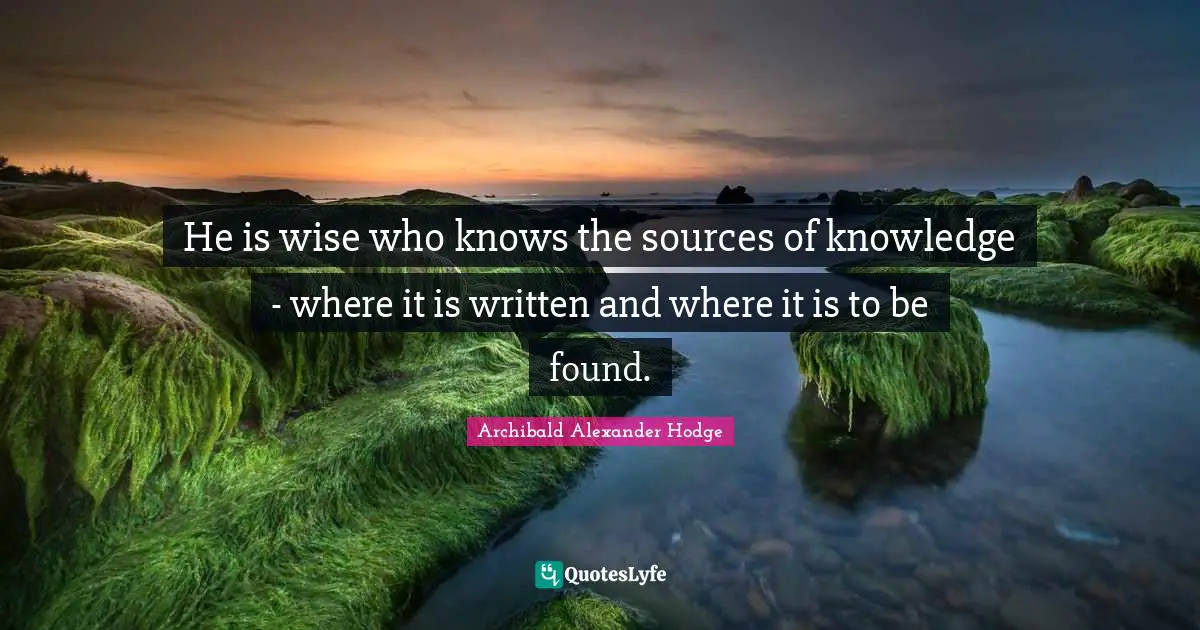 He is wise who knows the sources of knowledge - where it is written and where it is to be found.