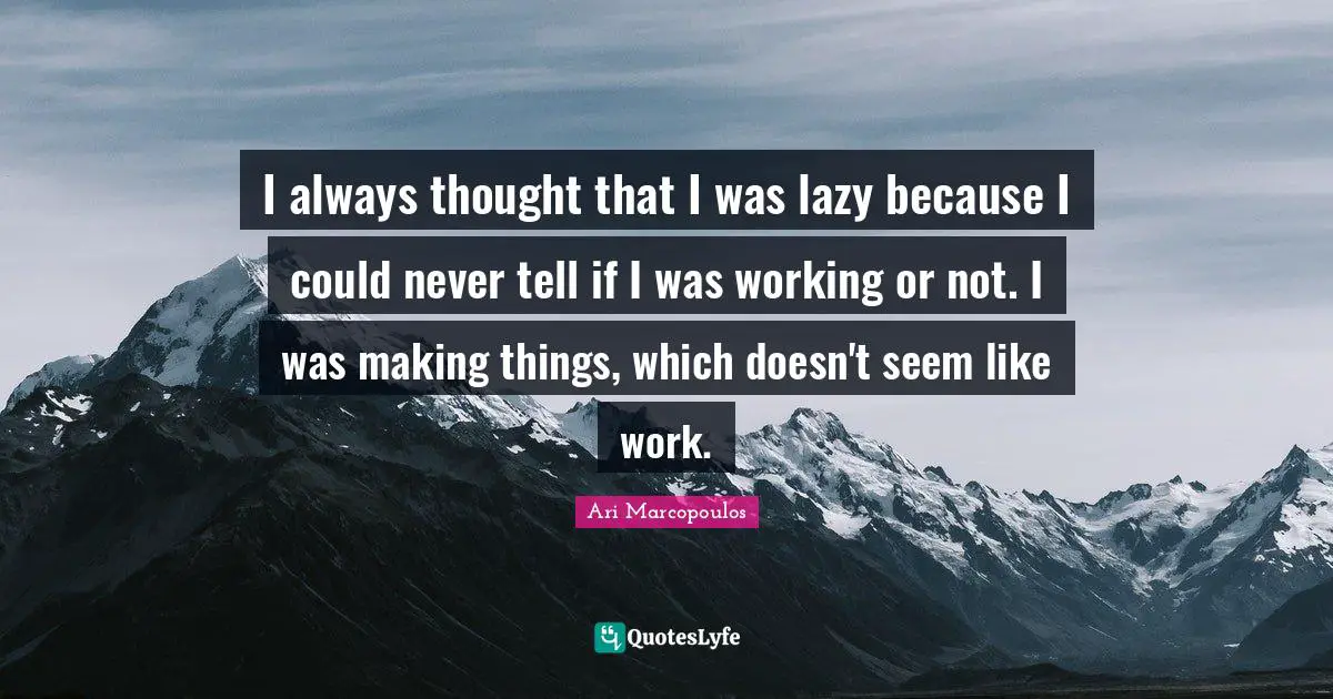 I always thought that I was lazy because I could never tell if I was working or not. I was making things, which doesn't seem like work.