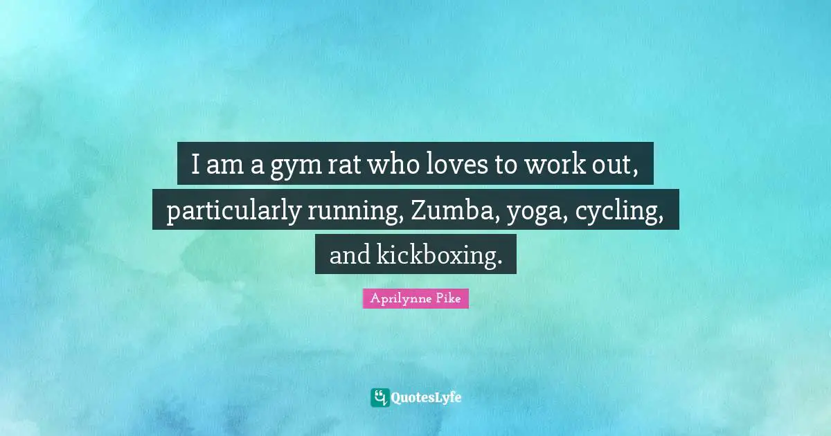I am a gym rat who loves to work out, particularly running, Zumba, yoga, cycling, and kickboxing.