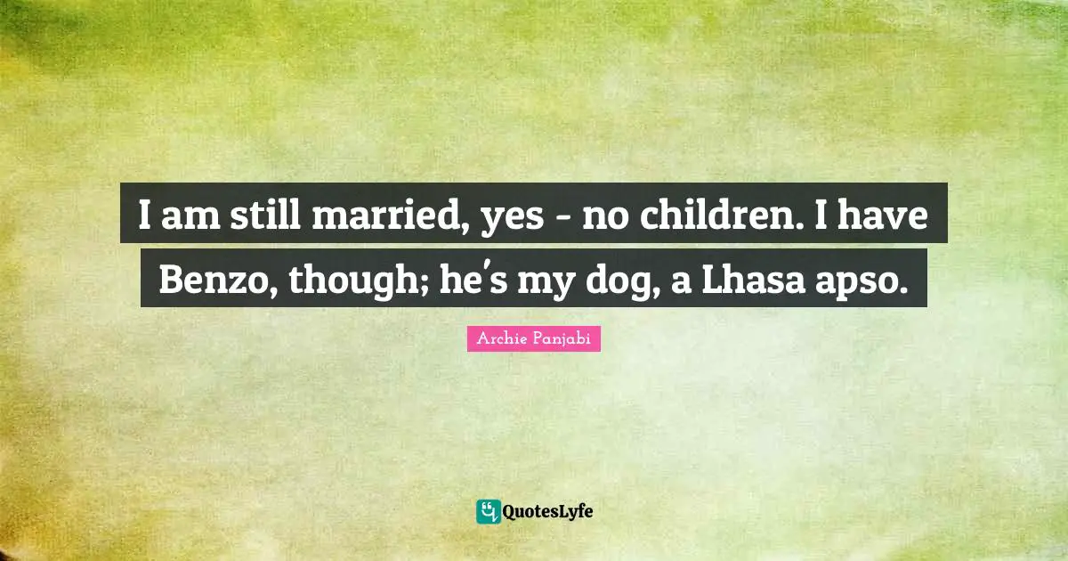 I am still married, yes - no children. I have Benzo, though; he's my dog, a Lhasa apso.