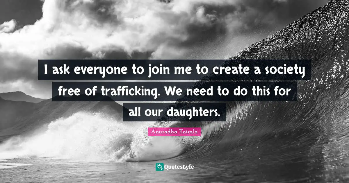 I ask everyone to join me to create a society free of trafficking. We need to do this for all our daughters.