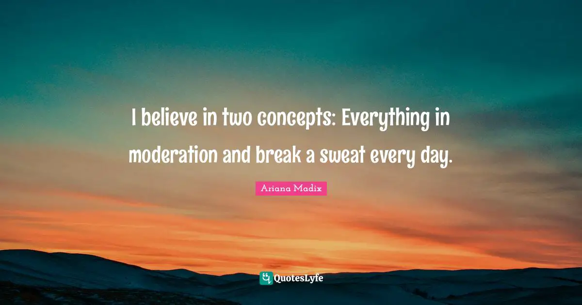 I believe in two concepts: Everything in moderation and break a sweat every day.