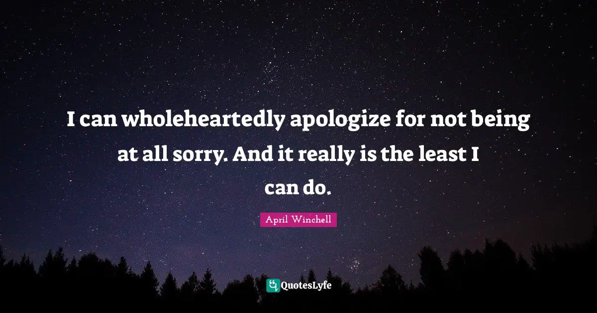 April Winchell Quotes: "I can wholeheartedly apologize for not being at all sorry. And it really is the least I can do."