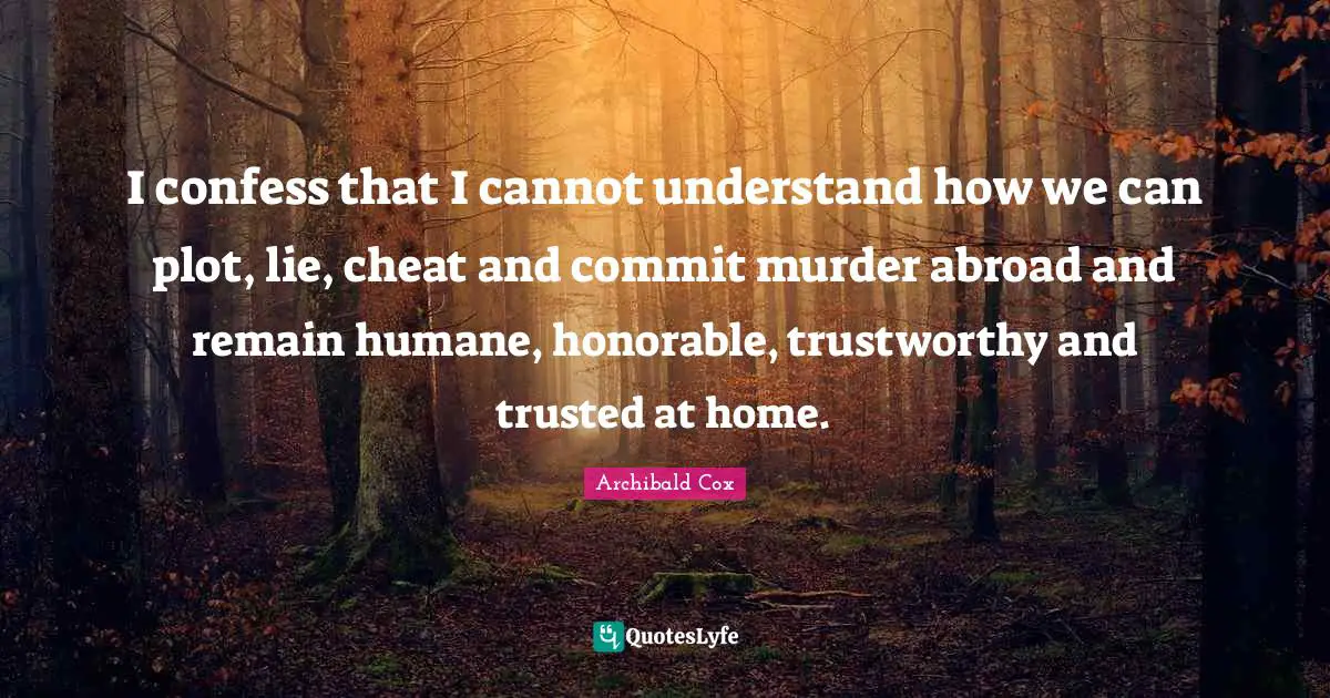 Humane Quotes: "I confess that I cannot understand how we can plot, lie, cheat and commit murder abroad and remain humane, honorable, trustworthy and trusted at home."