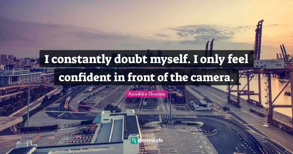 I constantly doubt myself. I only feel confident in front of the camera.