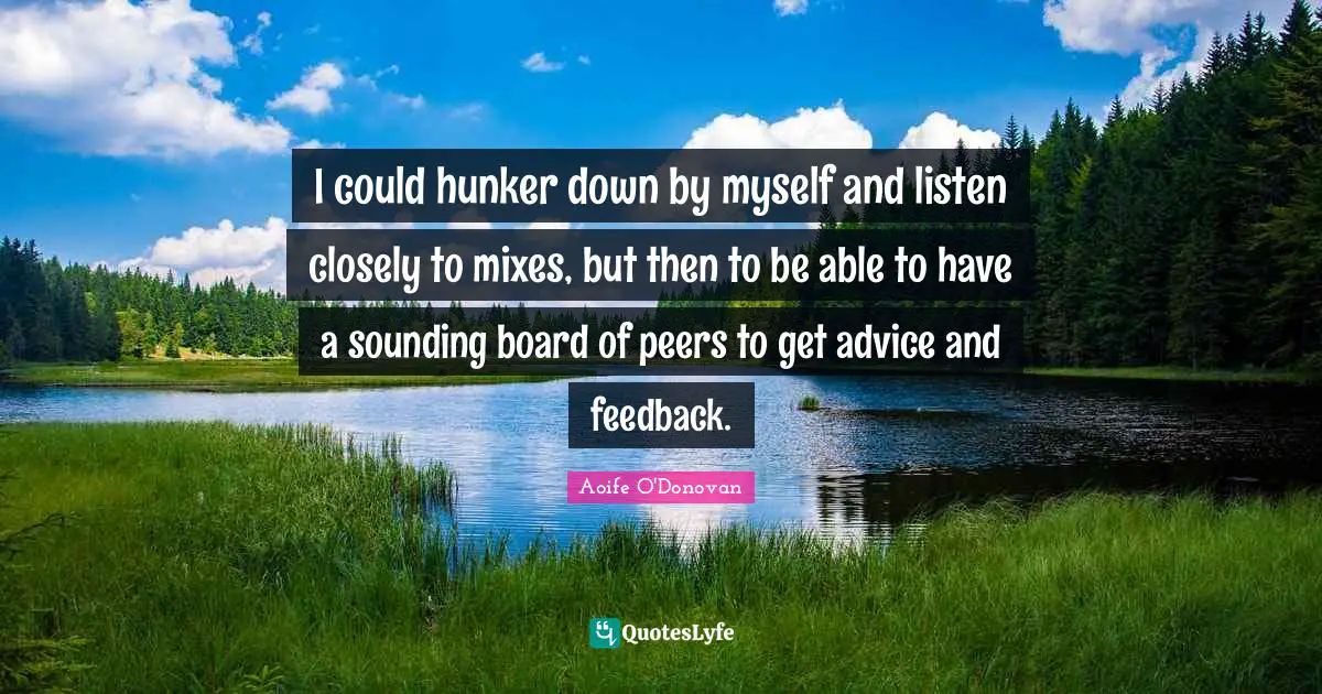 I could hunker down by myself and listen closely to mixes, but then to be able to have a sounding board of peers to get advice and feedback.