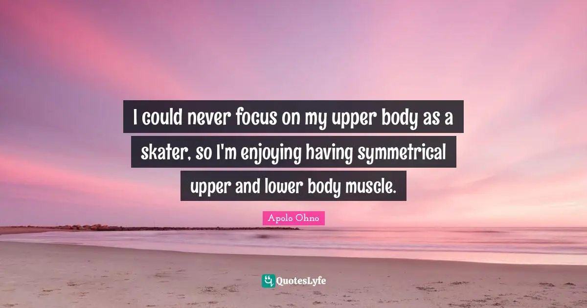 Apolo Ohno Quotes: "I could never focus on my upper body as a skater, so I'm enjoying having symmetrical upper and lower body muscle."