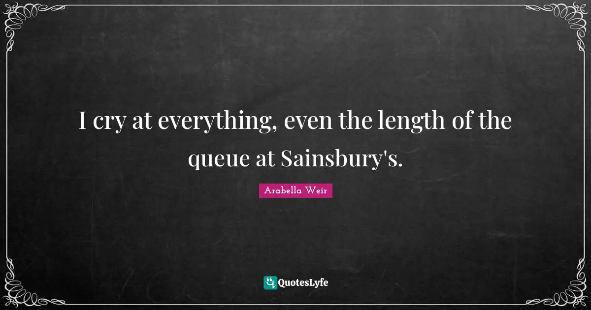 I cry at everything, even the length of the queue at Sainsbury's.