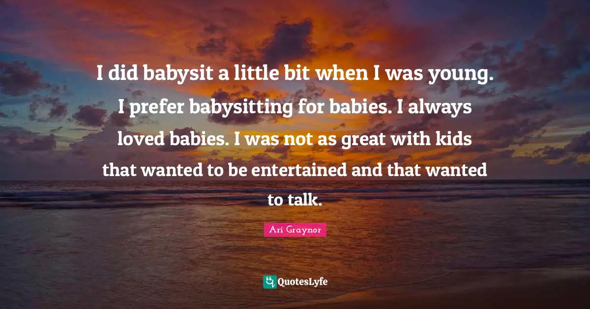 Babysitting Quotes: "I did babysit a little bit when I was young. I prefer babysitting for babies. I always loved babies. I was not as great with kids that wanted to be entertained and that wanted to talk."