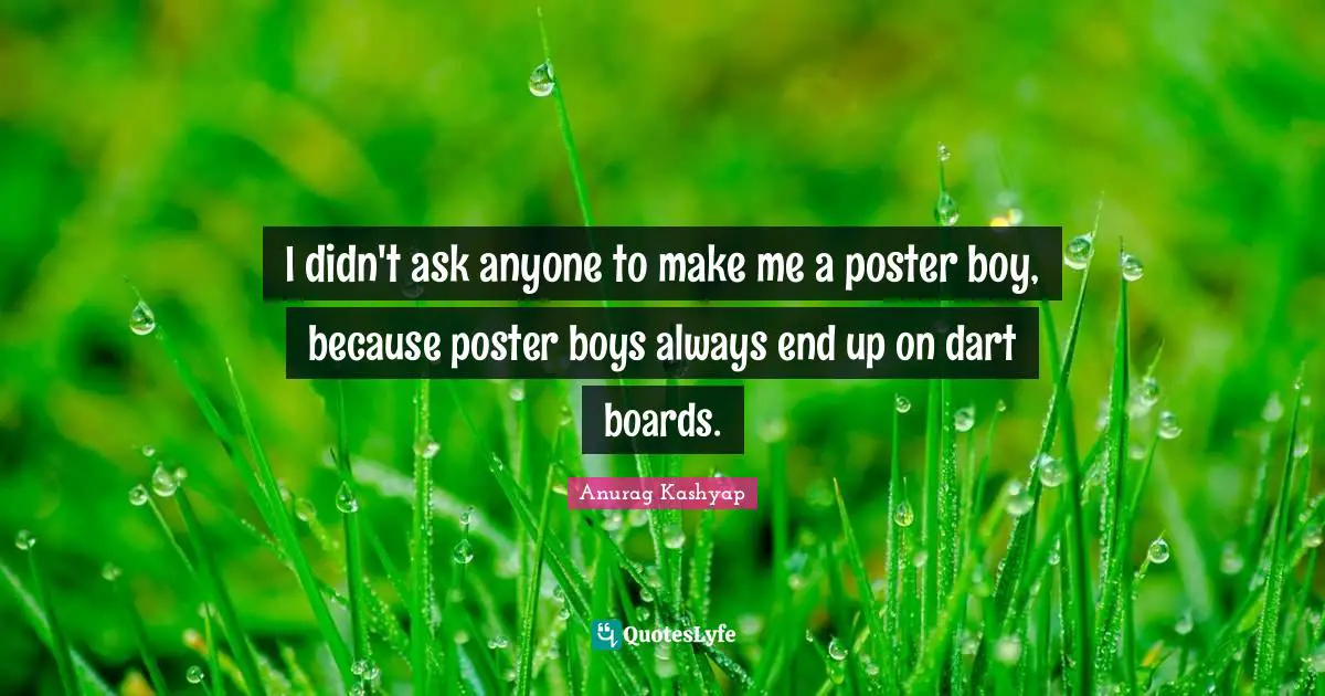 I didn't ask anyone to make me a poster boy, because poster boys always end up on dart boards.