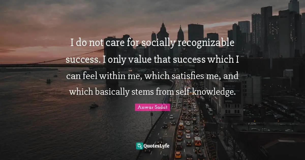 I do not care for socially recognizable success. I only value that success which I can feel within me, which satisfies me, and which basically stems from self-knowledge.