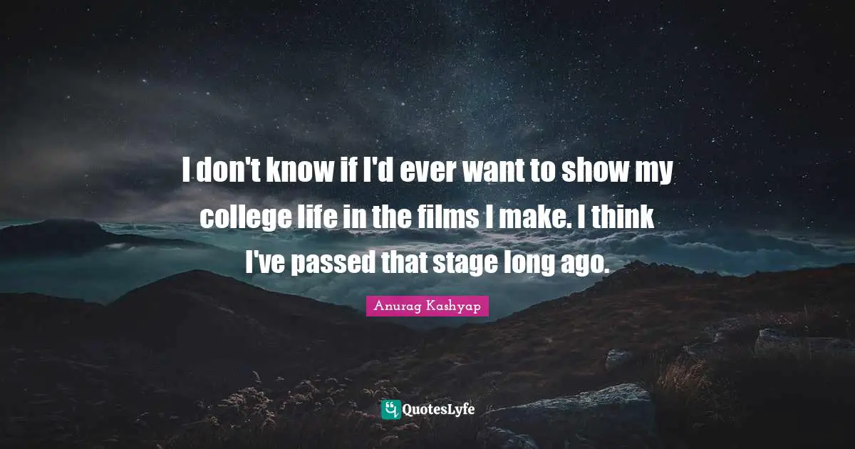 I don't know if I'd ever want to show my college life in the films I make. I think I've passed that stage long ago.