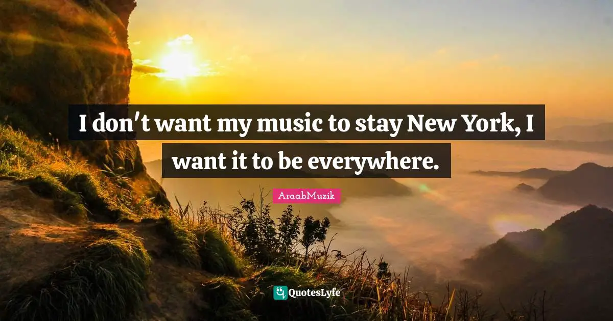 I don't want my music to stay New York, I want it to be everywhere.