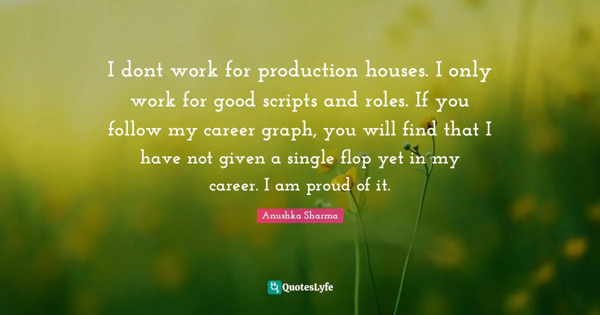 Scripts Quotes: "I dont work for production houses. I only work for good scripts and roles. If you follow my career graph, you will find that I have not given a single flop yet in my career. I am proud of it."