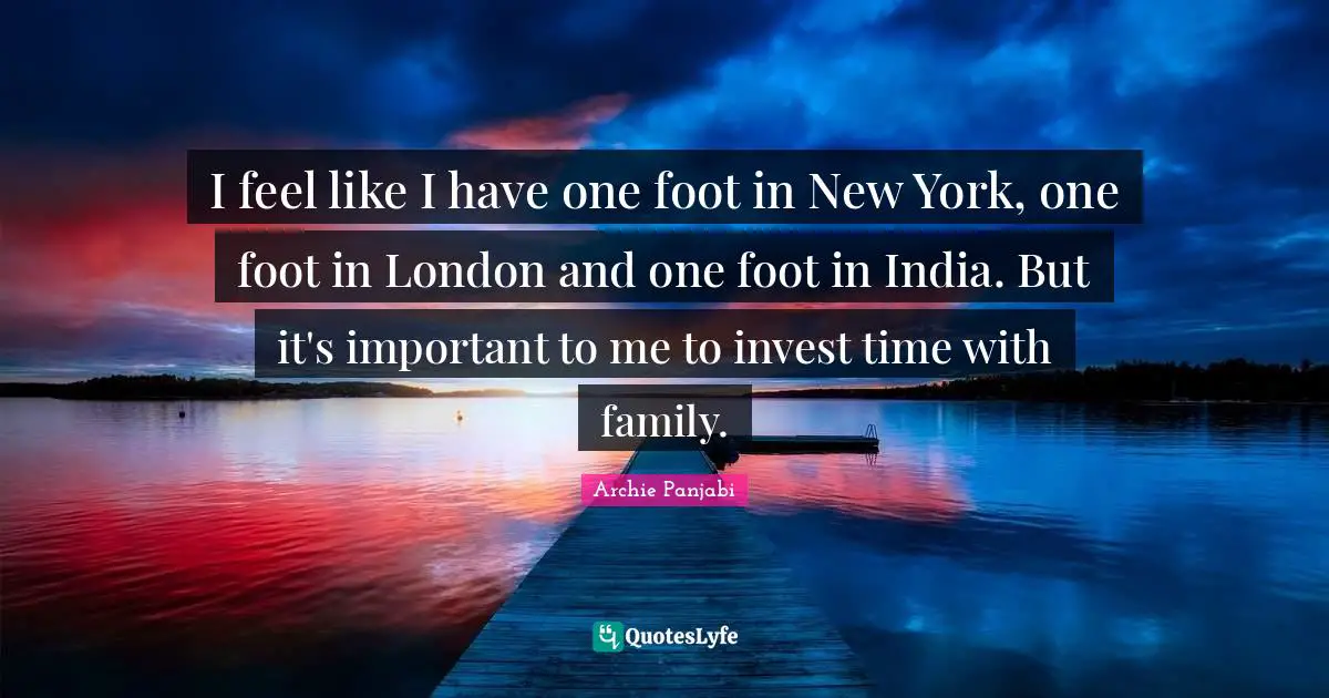 I feel like I have one foot in New York, one foot in London and one foot in India. But it's important to me to invest time with family.
