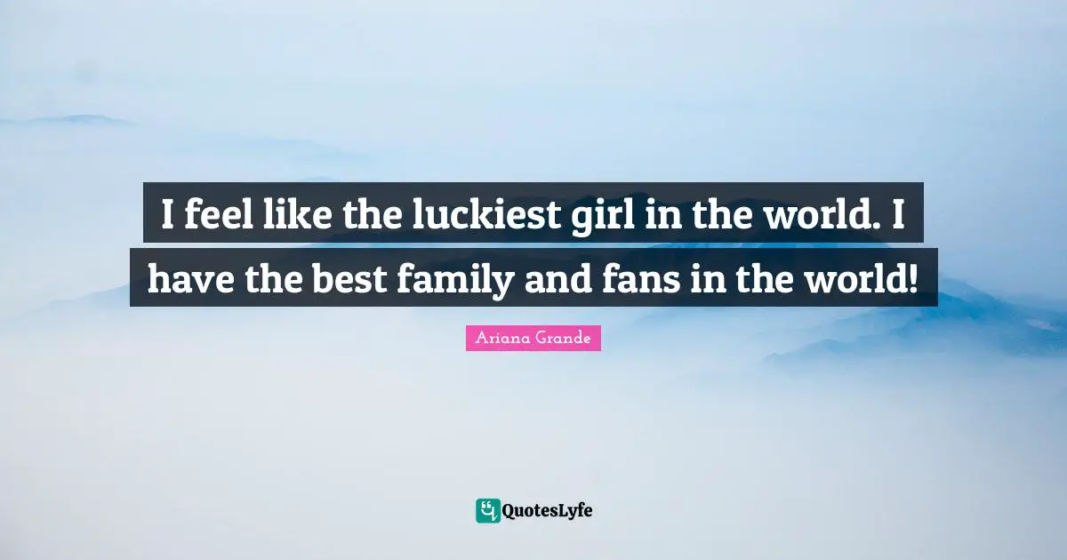 I feel like the luckiest girl in the world. I have the best family and fans in the world!