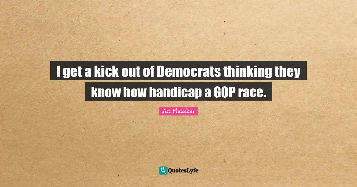 Ari Fleischer Quotes: "I get a kick out of Democrats thinking they know how handicap a GOP race."