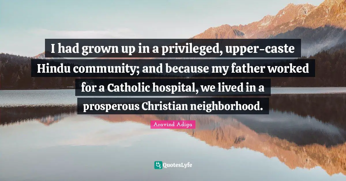 I had grown up in a privileged, upper-caste Hindu community; and because my father worked for a Catholic hospital, we lived in a prosperous Christian neighborhood.