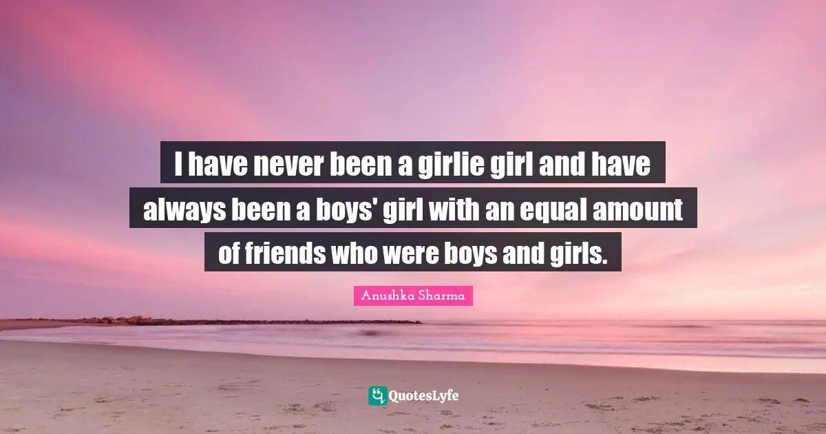 I have never been a girlie girl and have always been a boys' girl with an equal amount of friends who were boys and girls.