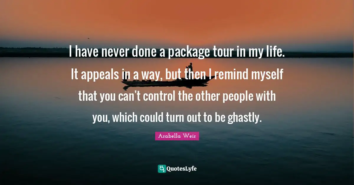 I have never done a package tour in my life. It appeals in a way, but then I remind myself that you can't control the other people with you, which could turn out to be ghastly.
