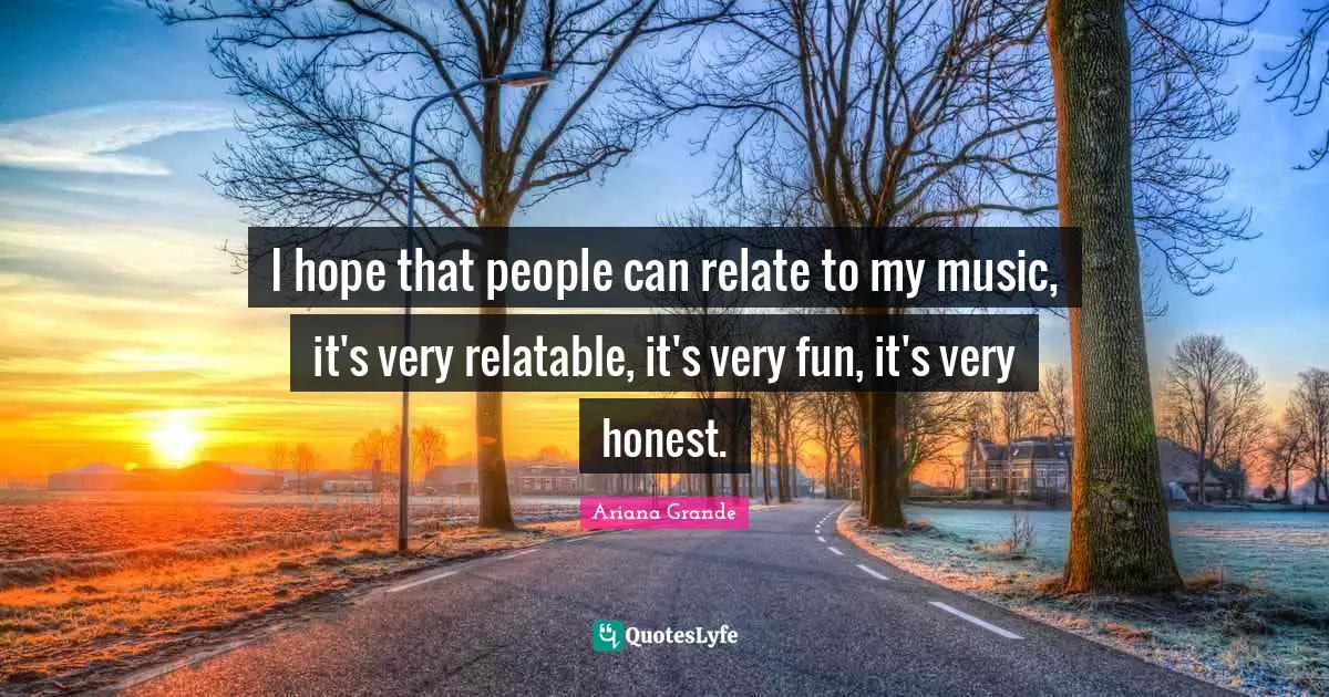 Relatable Quotes: "I hope that people can relate to my music, it's very relatable, it's very fun, it's very honest."