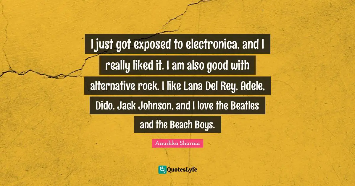 I just got exposed to electronica, and I really liked it. I am also good with alternative rock. I like Lana Del Rey, Adele, Dido, Jack Johnson, and I love the Beatles and the Beach Boys.