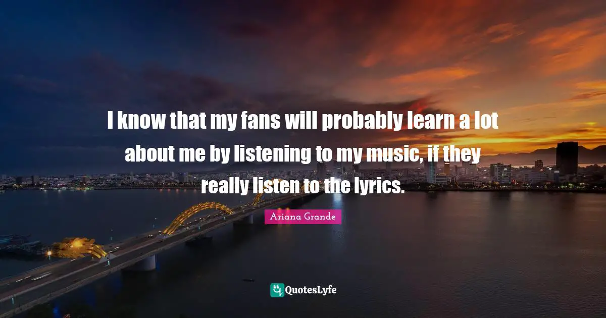 I know that my fans will probably learn a lot about me by listening to my music, if they really listen to the lyrics.