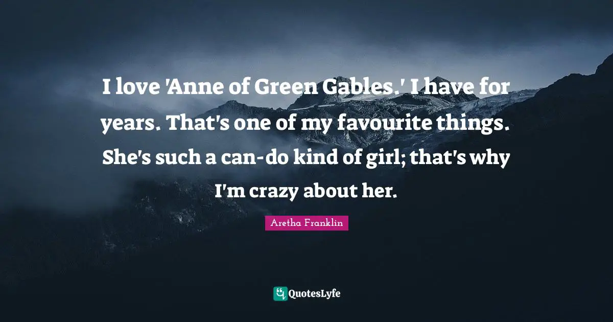 Aretha Franklin Quotes: "I love 'Anne of Green Gables.' I have for years. That's one of my favourite things. She's such a can-do kind of girl; that's why I'm crazy about her."