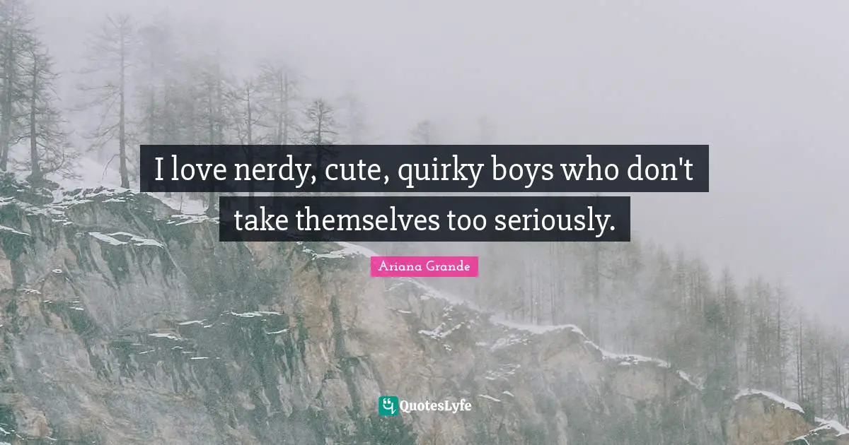 Quirky Quotes: "I love nerdy, cute, quirky boys who don't take themselves too seriously."
