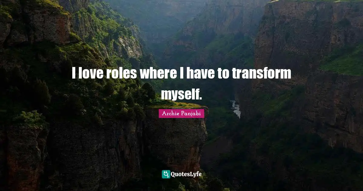 I love roles where I have to transform myself.