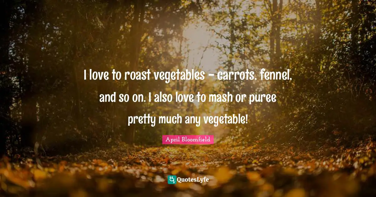 I love to roast vegetables - carrots, fennel, and so on. I also love to mash or puree pretty much any vegetable!