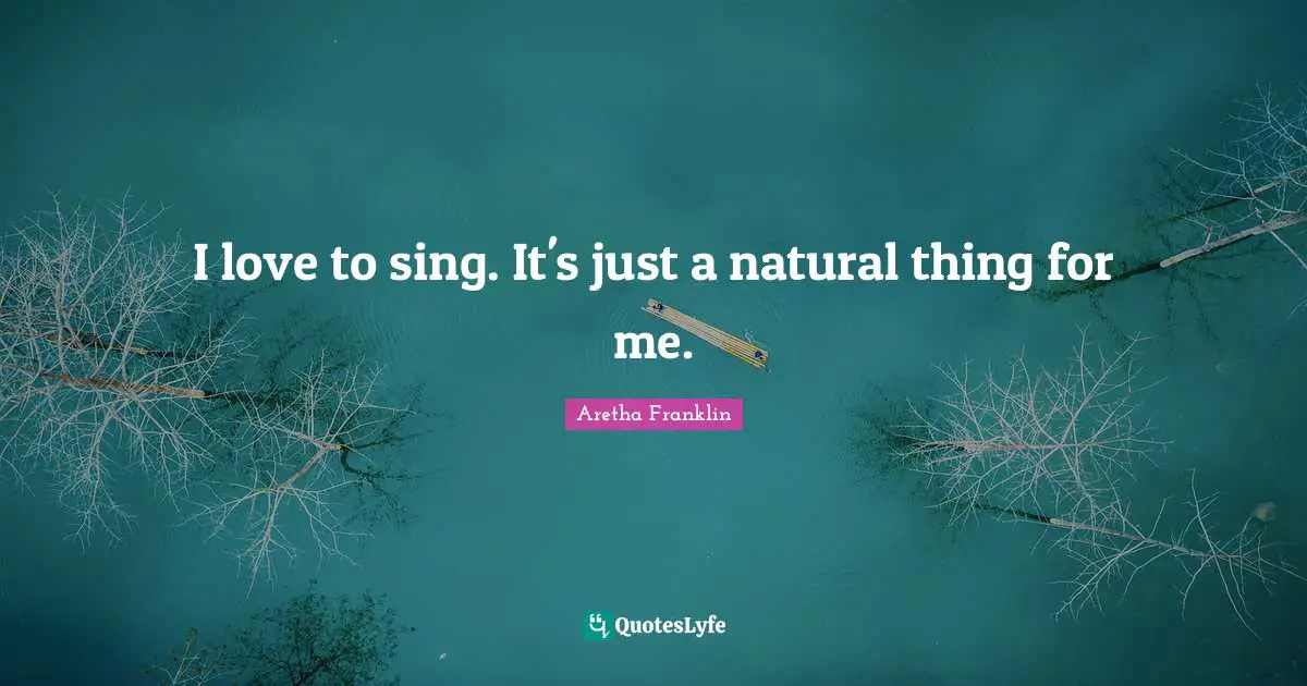 Aretha Franklin Quotes: "I love to sing. It's just a natural thing for me."