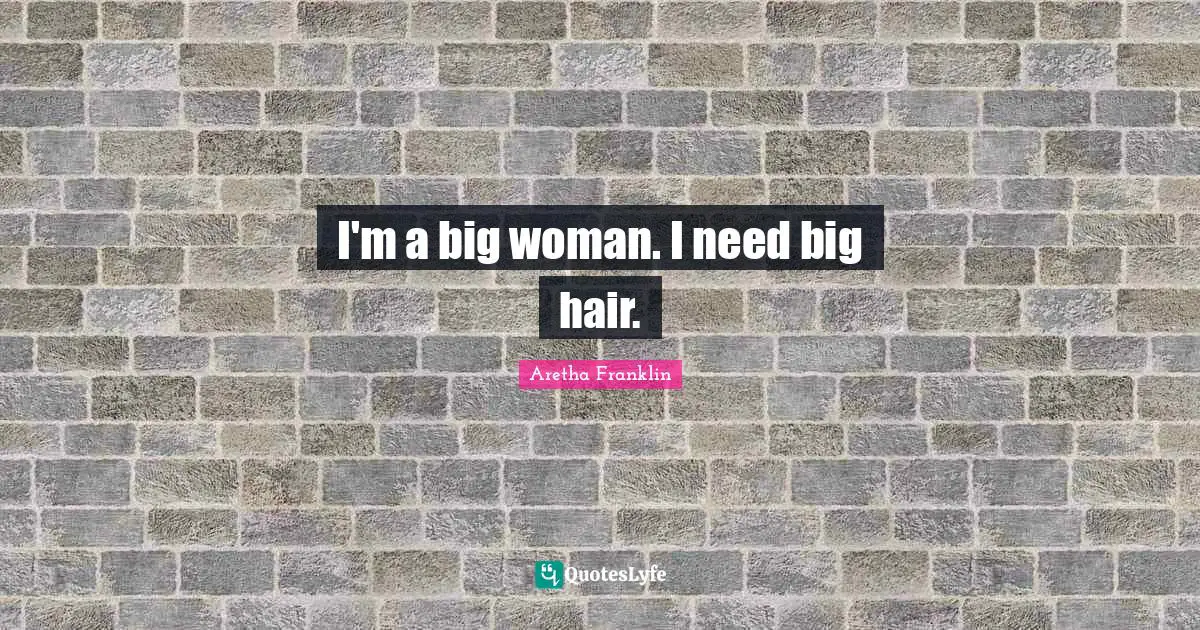 Aretha Franklin Quotes: I'm a big woman. I need big hair.