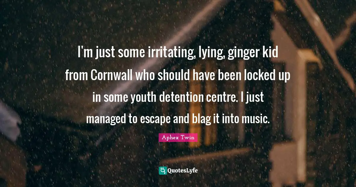 Centre Quotes: "I'm just some irritating, lying, ginger kid from Cornwall who should have been locked up in some youth detention centre. I just managed to escape and blag it into music."