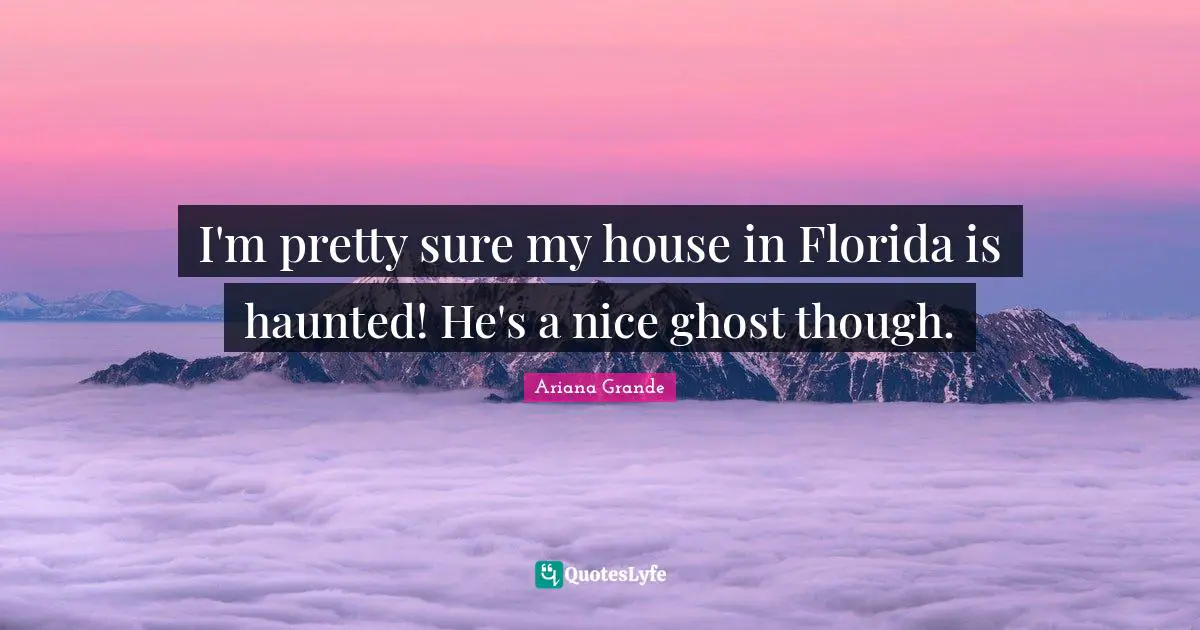 I'm pretty sure my house in Florida is haunted! He's a nice ghost though.