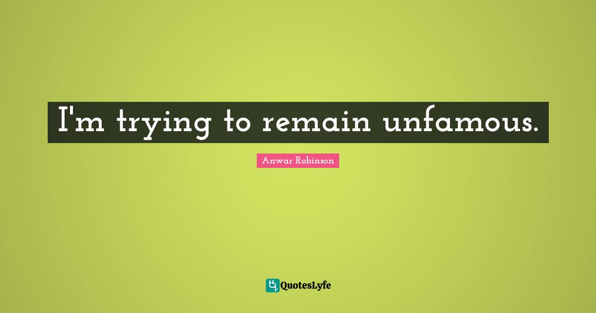 I'm trying to remain unfamous.
