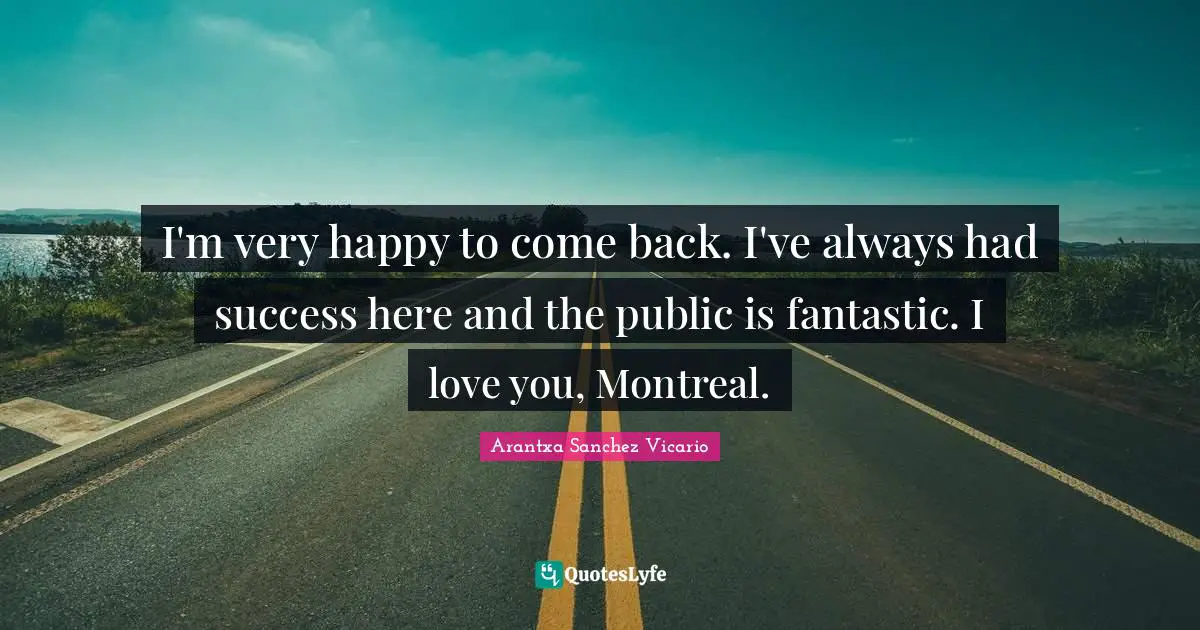 I'm very happy to come back. I've always had success here and the public is fantastic. I love you, Montreal.