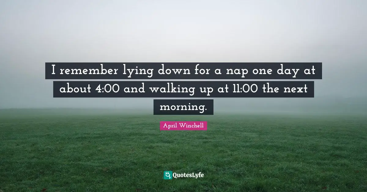 I remember lying down for a nap one day at about 4:00 and walking up at 11:00 the next morning.
