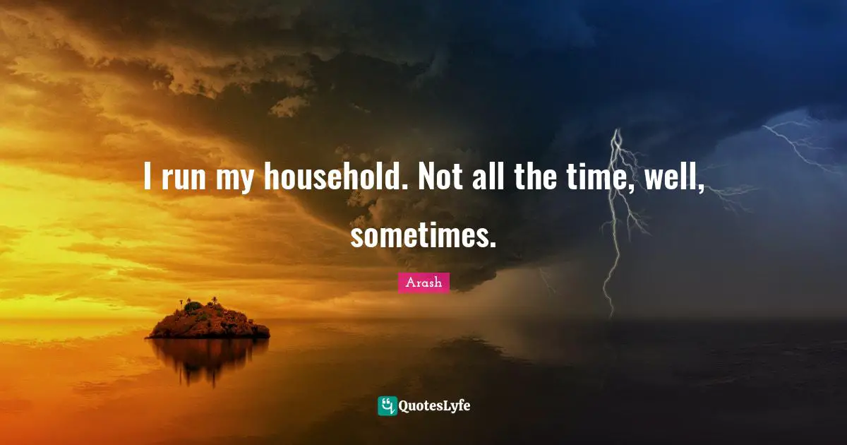 I run my household. Not all the time, well, sometimes.