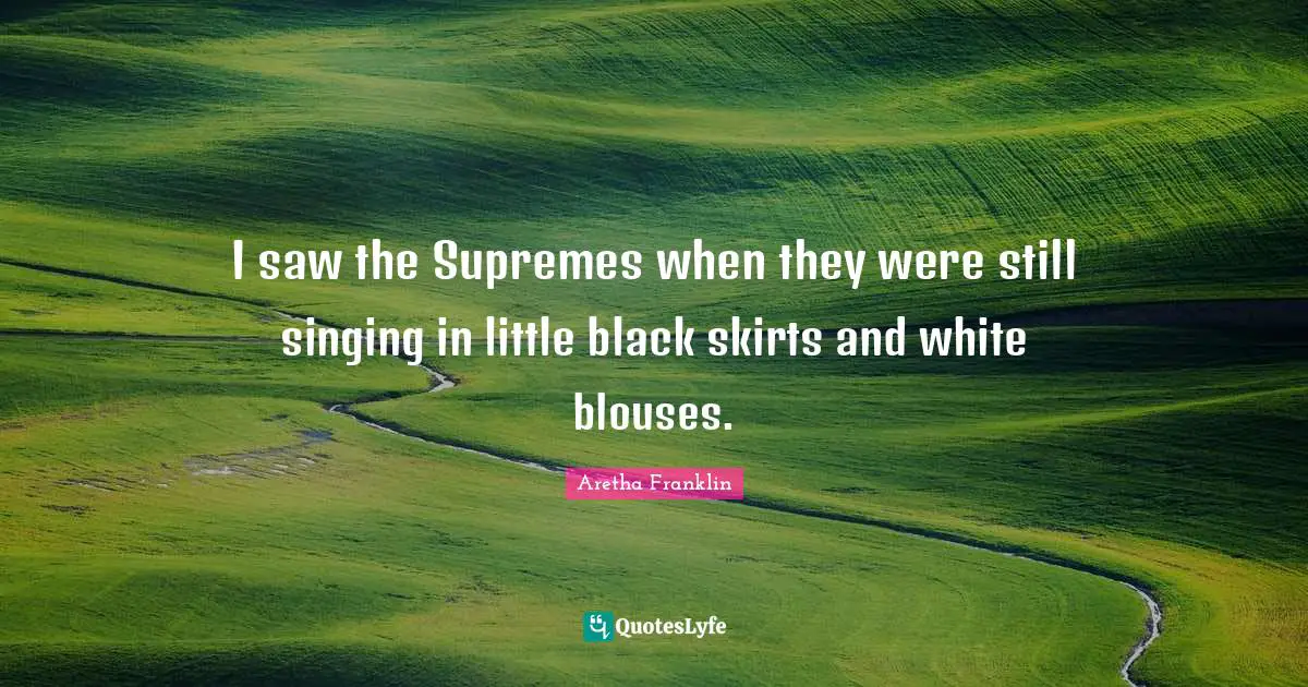 Aretha Franklin Quotes: "I saw the Supremes when they were still singing in little black skirts and white blouses."