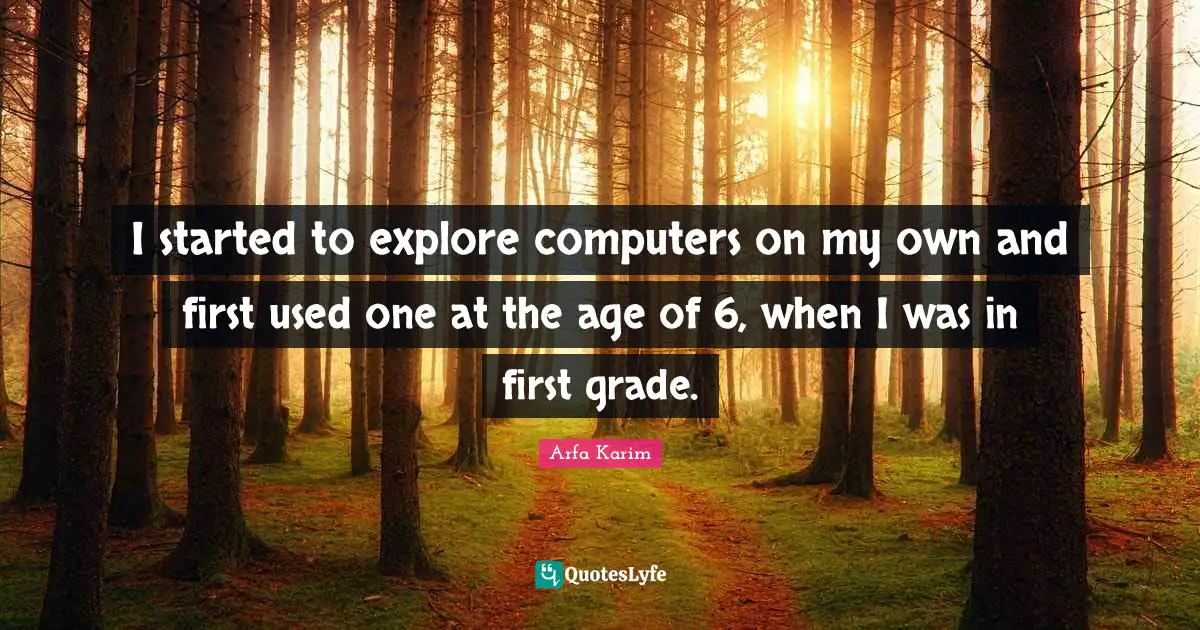 I started to explore computers on my own and first used one at the age of 6, when I was in first grade.