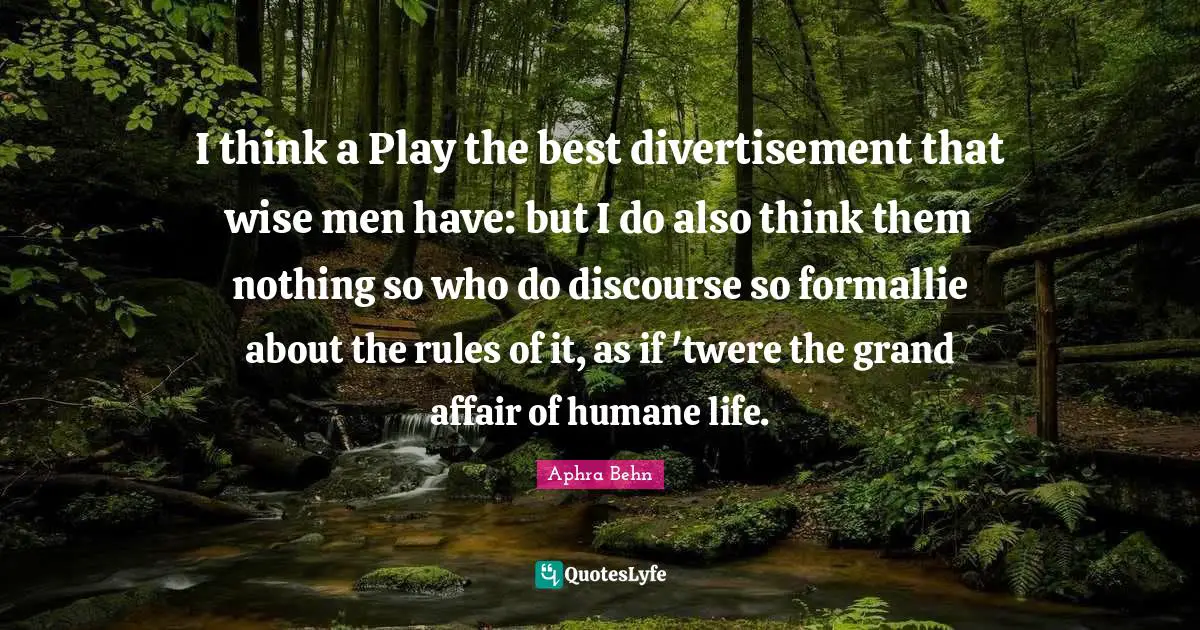 Aphra Behn Quotes: "I think a Play the best divertisement that wise men have: but I do also think them nothing so who do discourse so formallie about the rules of it, as if 'twere the grand affair of humane life."