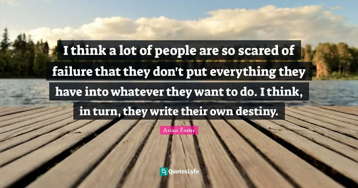 I think a lot of people are so scared of failure that they don't put everything they have into whatever they want to do. I think, in turn, they write their own destiny.