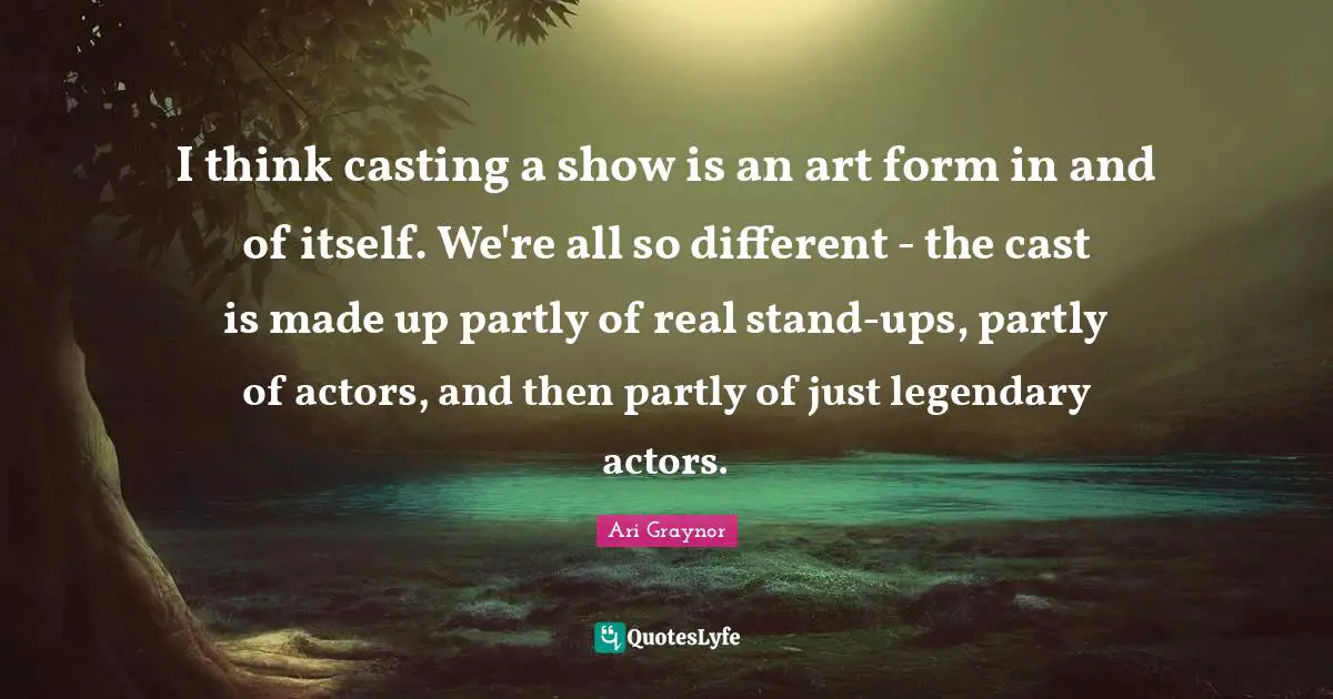 Legendary Quotes: "I think casting a show is an art form in and of itself. We're all so different - the cast is made up partly of real stand-ups, partly of actors, and then partly of just legendary actors."