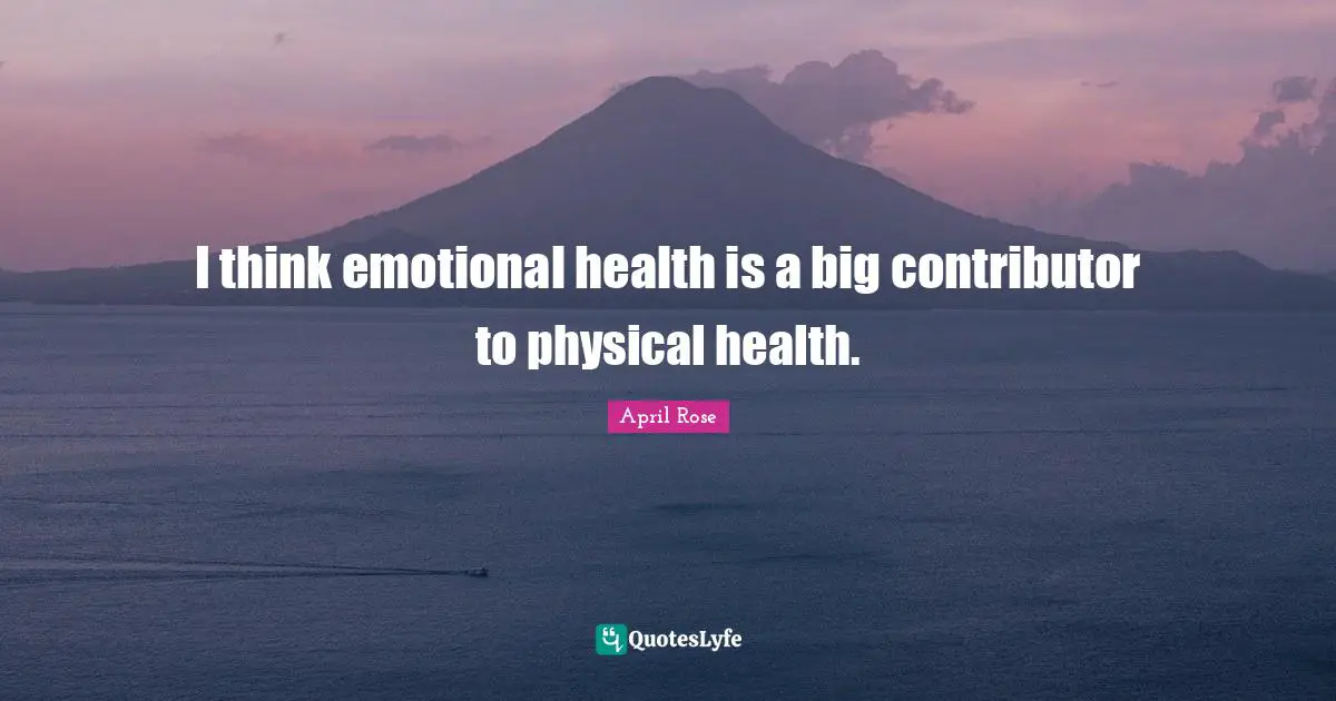 I think emotional health is a big contributor to physical health.