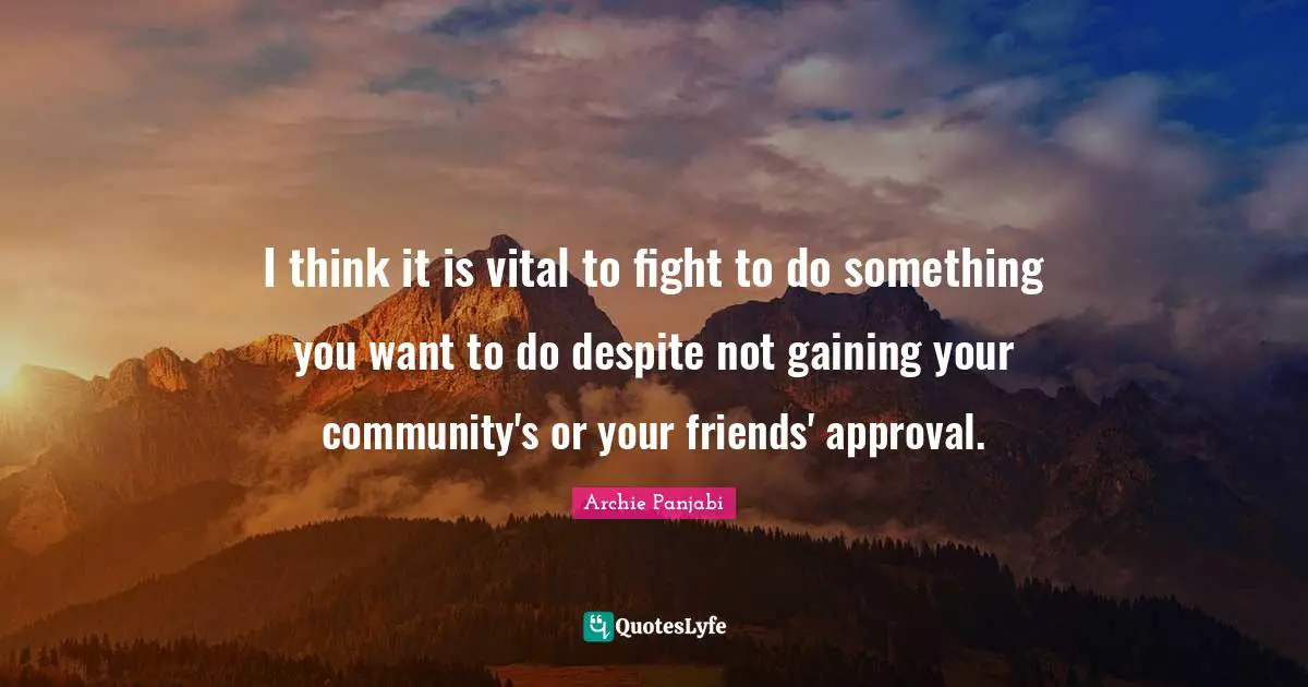 I think it is vital to fight to do something you want to do despite not gaining your community's or your friends' approval.